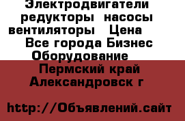 Электродвигатели, редукторы, насосы, вентиляторы › Цена ­ 123 - Все города Бизнес » Оборудование   . Пермский край,Александровск г.
